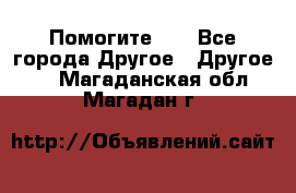 Помогите!!! - Все города Другое » Другое   . Магаданская обл.,Магадан г.